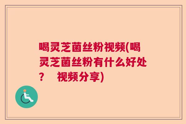 喝灵芝菌丝粉视频(喝灵芝菌丝粉有什么好处？  视频分享)