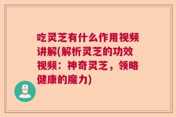 吃灵芝有什么作用视频讲解(解析灵芝的功效视频：神奇灵芝，领略健康的魔力)