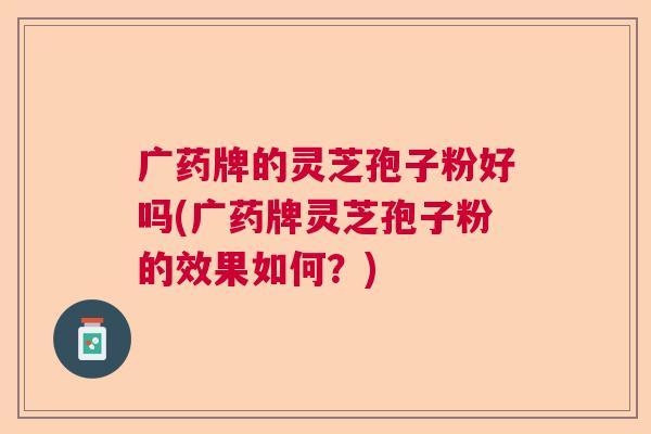 广药牌的灵芝孢子粉好吗(广药牌灵芝孢子粉的效果如何？)