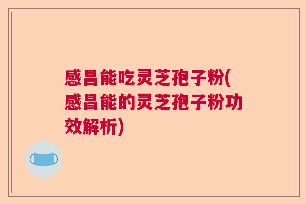 感昌能吃灵芝孢子粉(感昌能的灵芝孢子粉功效解析)