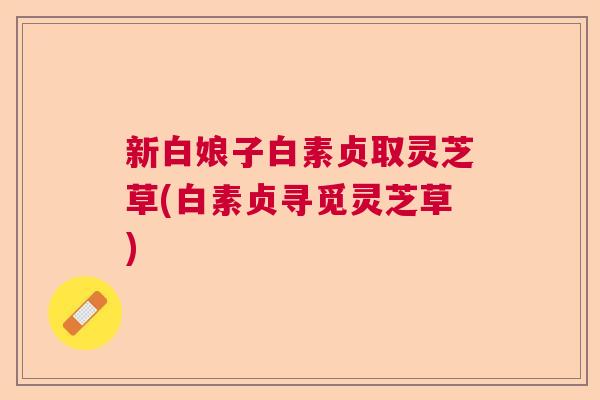 新白娘子白素贞取灵芝草(白素贞寻觅灵芝草)