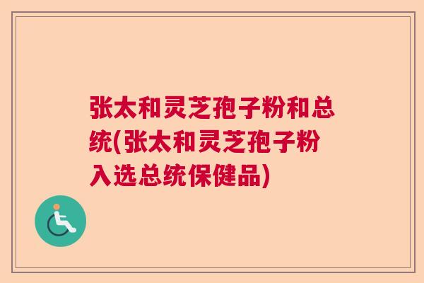 张太和灵芝孢子粉和总统(张太和灵芝孢子粉入选总统保健品)