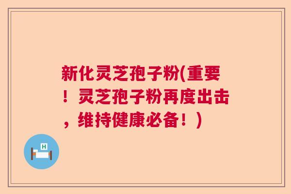 新化灵芝孢子粉(重要！灵芝孢子粉再度出击，维持健康必备！)