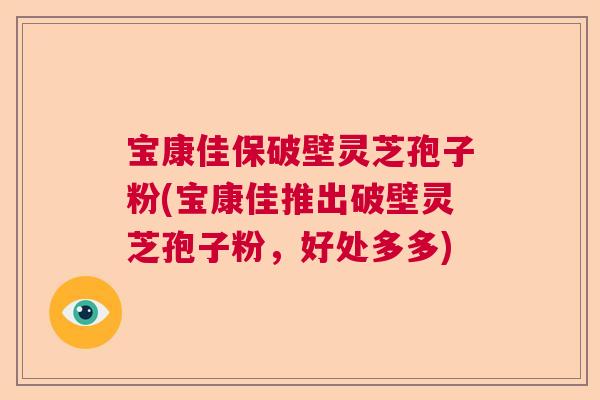宝康佳保破壁灵芝孢子粉(宝康佳推出破壁灵芝孢子粉，好处多多)