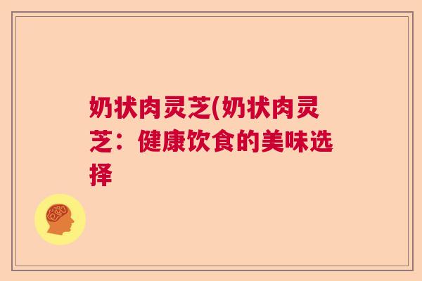 奶状肉灵芝(奶状肉灵芝：健康饮食的美味选择