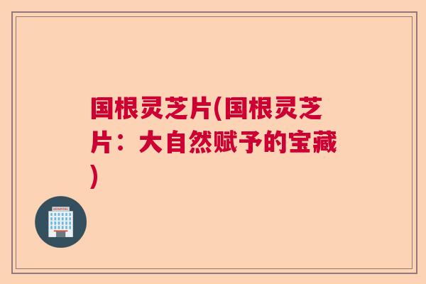 国根灵芝片(国根灵芝片：大自然赋予的宝藏)