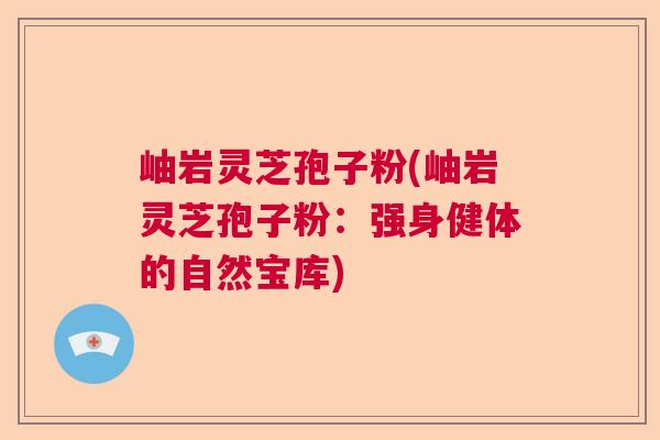 岫岩灵芝孢子粉(岫岩灵芝孢子粉：强身健体的自然宝库)