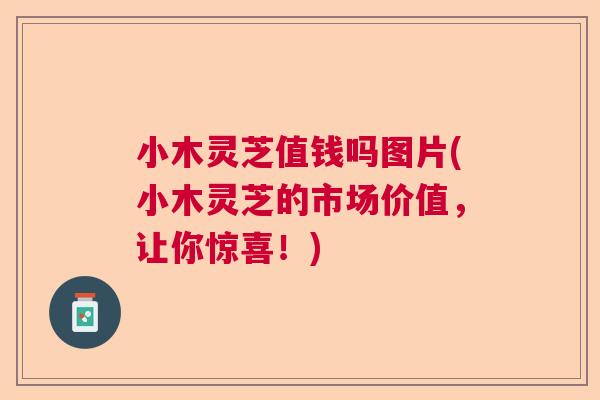 小木灵芝值钱吗图片(小木灵芝的市场价值，让你惊喜！)