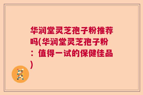 华润堂灵芝孢子粉推荐吗(华润堂灵芝孢子粉：值得一试的保健佳品)