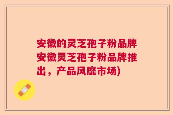 安徽的灵芝孢子粉品牌安徽灵芝孢子粉品牌推出，产品风靡市场)