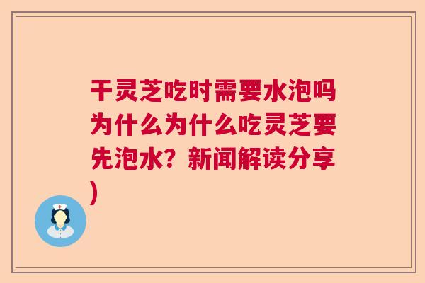 干灵芝吃时需要水泡吗为什么为什么吃灵芝要先泡水？新闻解读分享)
