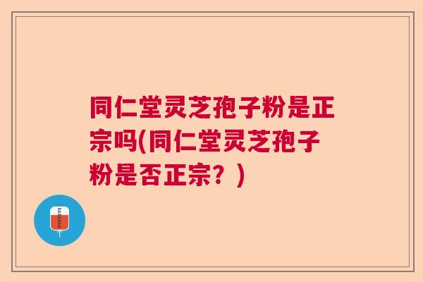 同仁堂灵芝孢子粉是正宗吗(同仁堂灵芝孢子粉是否正宗？)