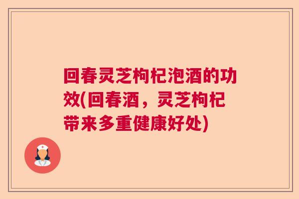 回春灵芝枸杞泡酒的功效(回春酒，灵芝枸杞带来多重健康好处)