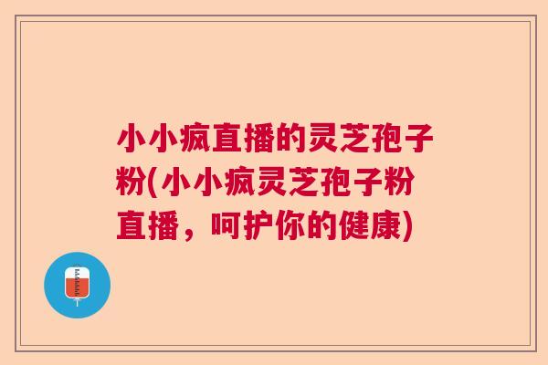 小小疯直播的灵芝孢子粉(小小疯灵芝孢子粉直播，呵护你的健康)
