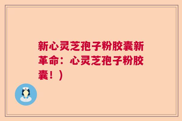 新心灵芝孢子粉胶囊新革命：心灵芝孢子粉胶囊！)