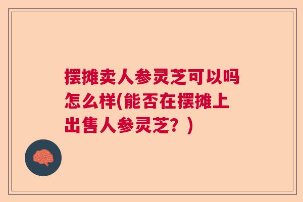 摆摊卖人参灵芝可以吗怎么样(能否在摆摊上出售人参灵芝？)
