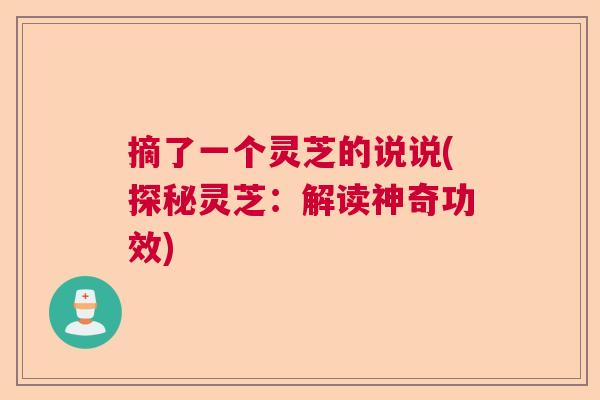 摘了一个灵芝的说说(探秘灵芝：解读神奇功效)