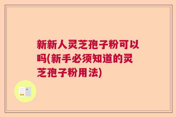 新新人灵芝孢子粉可以吗(新手必须知道的灵芝孢子粉用法)