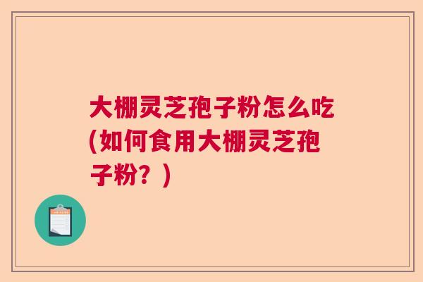 大棚灵芝孢子粉怎么吃(如何食用大棚灵芝孢子粉？)