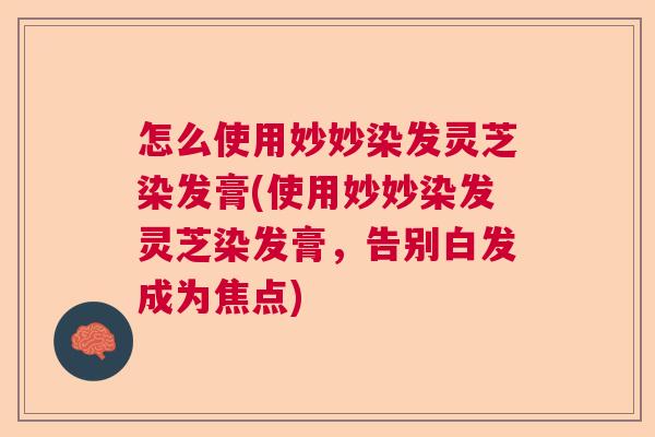 怎么使用妙妙染发灵芝染发膏(使用妙妙染发灵芝染发膏，告别白发成为焦点)