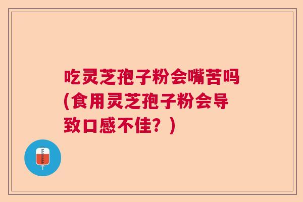 吃灵芝孢子粉会嘴苦吗(食用灵芝孢子粉会导致口感不佳？)