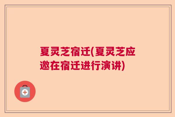 夏灵芝宿迁(夏灵芝应邀在宿迁进行演讲)