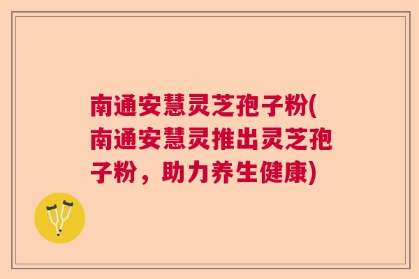 南通安慧灵芝孢子粉(南通安慧灵推出灵芝孢子粉，助力养生健康)