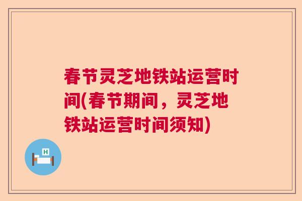 春节灵芝地铁站运营时间(春节期间，灵芝地铁站运营时间须知)