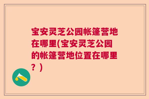 宝安灵芝公园帐篷营地在哪里(宝安灵芝公园的帐篷营地位置在哪里？)