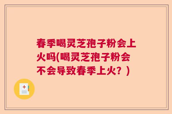 春季喝灵芝孢子粉会上火吗(喝灵芝孢子粉会不会导致春季上火？)