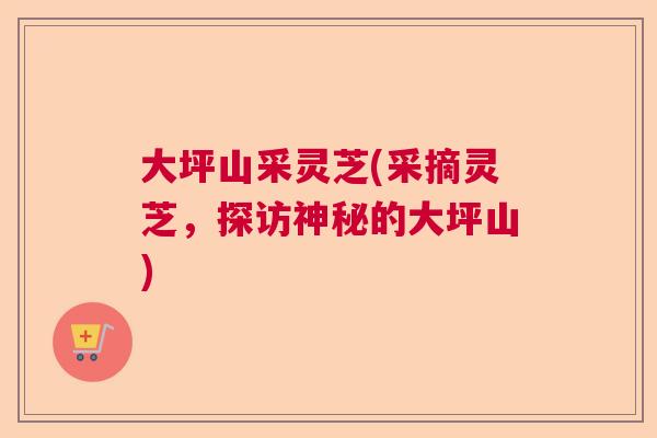 大坪山采灵芝(采摘灵芝，探访神秘的大坪山)