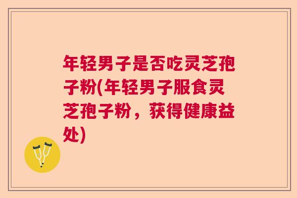 年轻男子是否吃灵芝孢子粉(年轻男子服食灵芝孢子粉，获得健康益处)