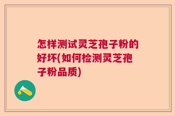 怎样测试灵芝孢子粉的好坏(如何检测灵芝孢子粉品质)