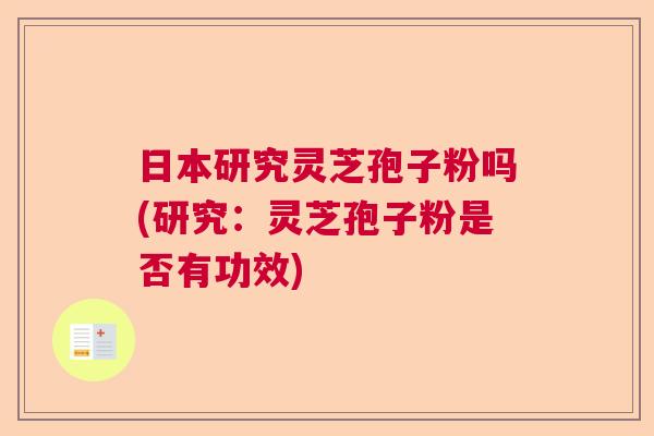 日本研究灵芝孢子粉吗(研究：灵芝孢子粉是否有功效)