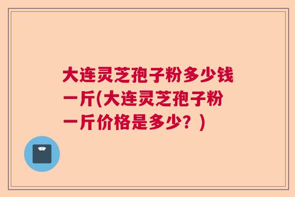 大连灵芝孢子粉多少钱一斤(大连灵芝孢子粉一斤价格是多少？)