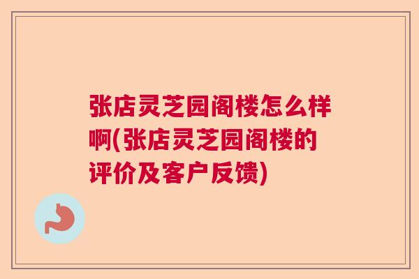 张店灵芝园阁楼怎么样啊(张店灵芝园阁楼的评价及客户反馈)