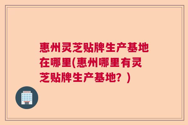 惠州灵芝贴牌生产基地在哪里(惠州哪里有灵芝贴牌生产基地？)