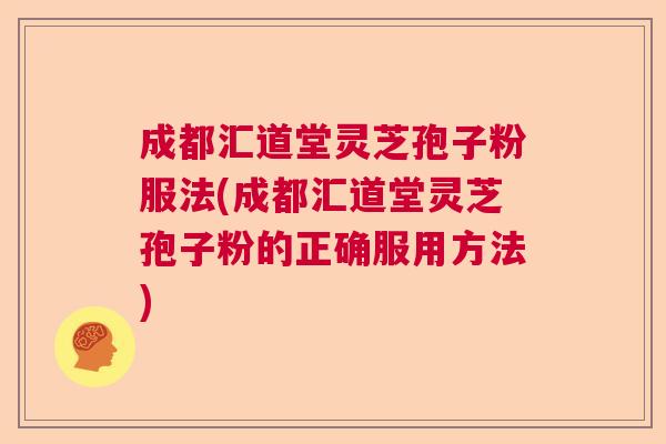 成都汇道堂灵芝孢子粉服法(成都汇道堂灵芝孢子粉的正确服用方法)