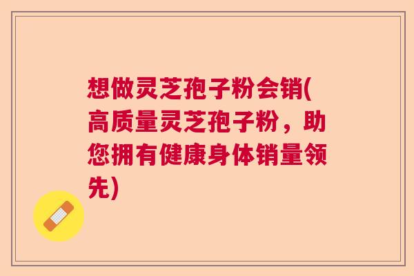 想做灵芝孢子粉会销(高质量灵芝孢子粉，助您拥有健康身体销量领先)