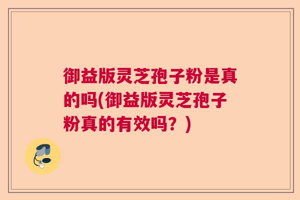御益版灵芝孢子粉是真的吗(御益版灵芝孢子粉真的有效吗？)