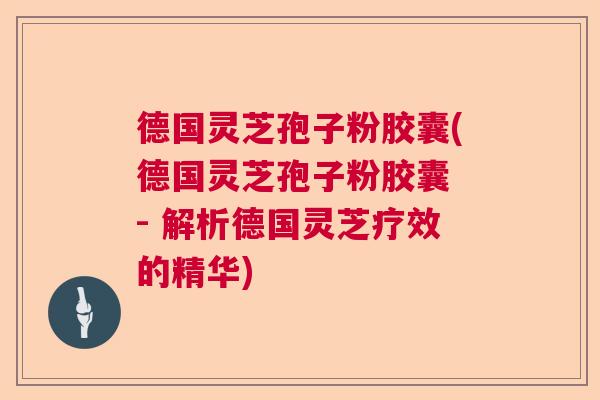 德国灵芝孢子粉胶囊(德国灵芝孢子粉胶囊 - 解析德国灵芝疗效的精华)