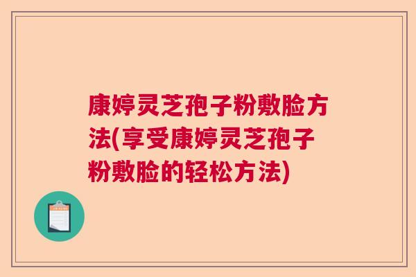 康婷灵芝孢子粉敷脸方法(享受康婷灵芝孢子粉敷脸的轻松方法)