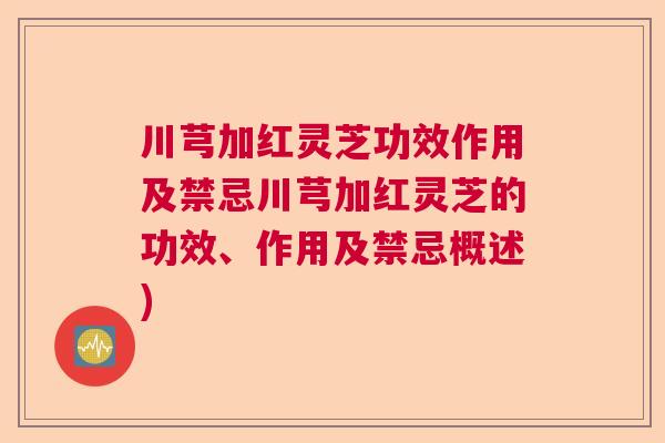 川芎加红灵芝功效作用及禁忌川芎加红灵芝的功效、作用及禁忌概述)