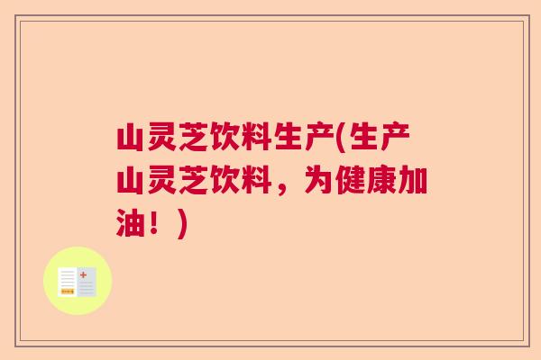 山灵芝饮料生产(生产山灵芝饮料，为健康加油！)