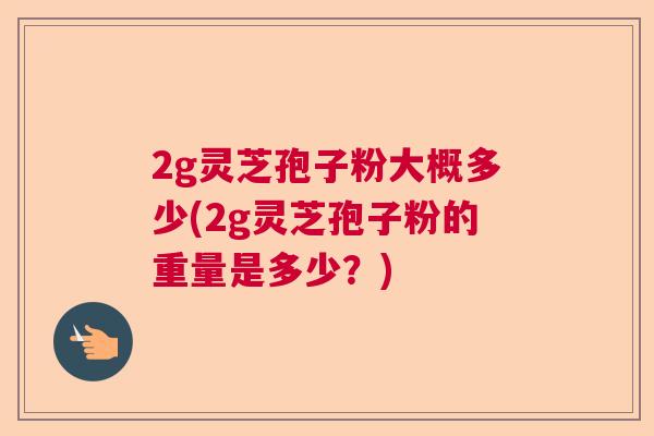 2g灵芝孢子粉大概多少(2g灵芝孢子粉的重量是多少？)