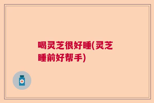 喝灵芝很好睡(灵芝 睡前好帮手)