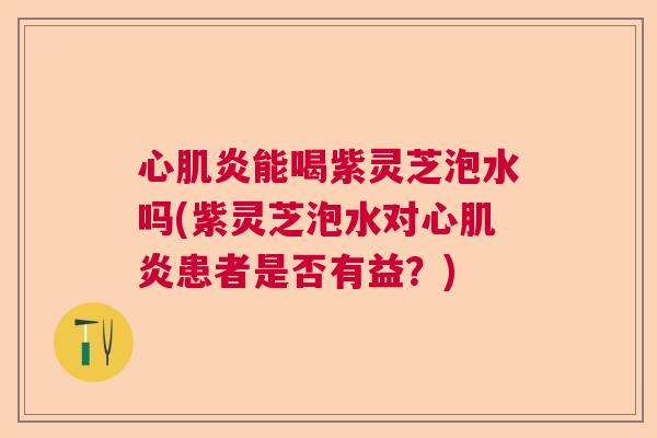 心肌炎能喝紫灵芝泡水吗(紫灵芝泡水对心肌炎患者是否有益？)