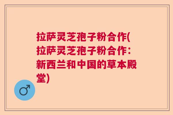 拉萨灵芝孢子粉合作(拉萨灵芝孢子粉合作：新西兰和中国的草本殿堂)