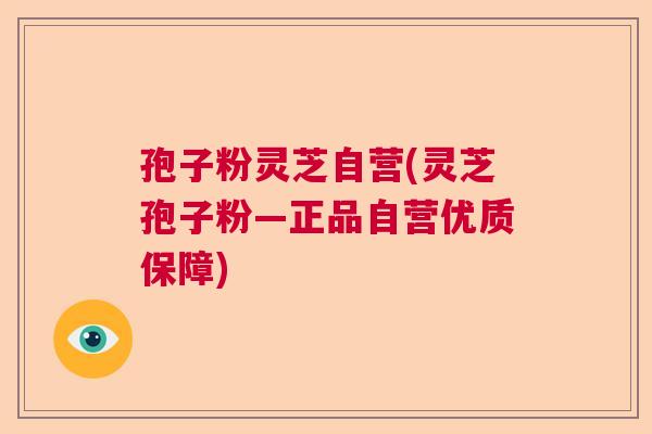 孢子粉灵芝自营(灵芝孢子粉—正品自营优质保障)