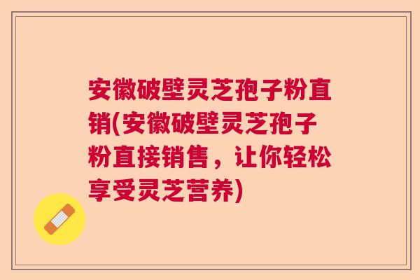 安徽破壁灵芝孢子粉直销(安徽破壁灵芝孢子粉直接销售，让你轻松享受灵芝营养)